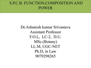 Dr.Ashutosh kumar Srivastava
Assistant Professor
F.O.L, LC-2, D.U.
MSc.(Botany)
LL.M, UGC-NET
Ph.D, in Law
9079298265
S.P.C.B. FUNCTION,COMPOSITION AND
POWER
 