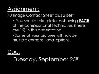 Assignment: 
40 Image Contact Sheet plus 2 Best 
• You should take pictures showing EACH 
of the compositional techniques (there 
are 12) in this presentation. 
• Some of your pictures will include 
multiple compositional options. 
Due: 
Tuesday, September 25th 
