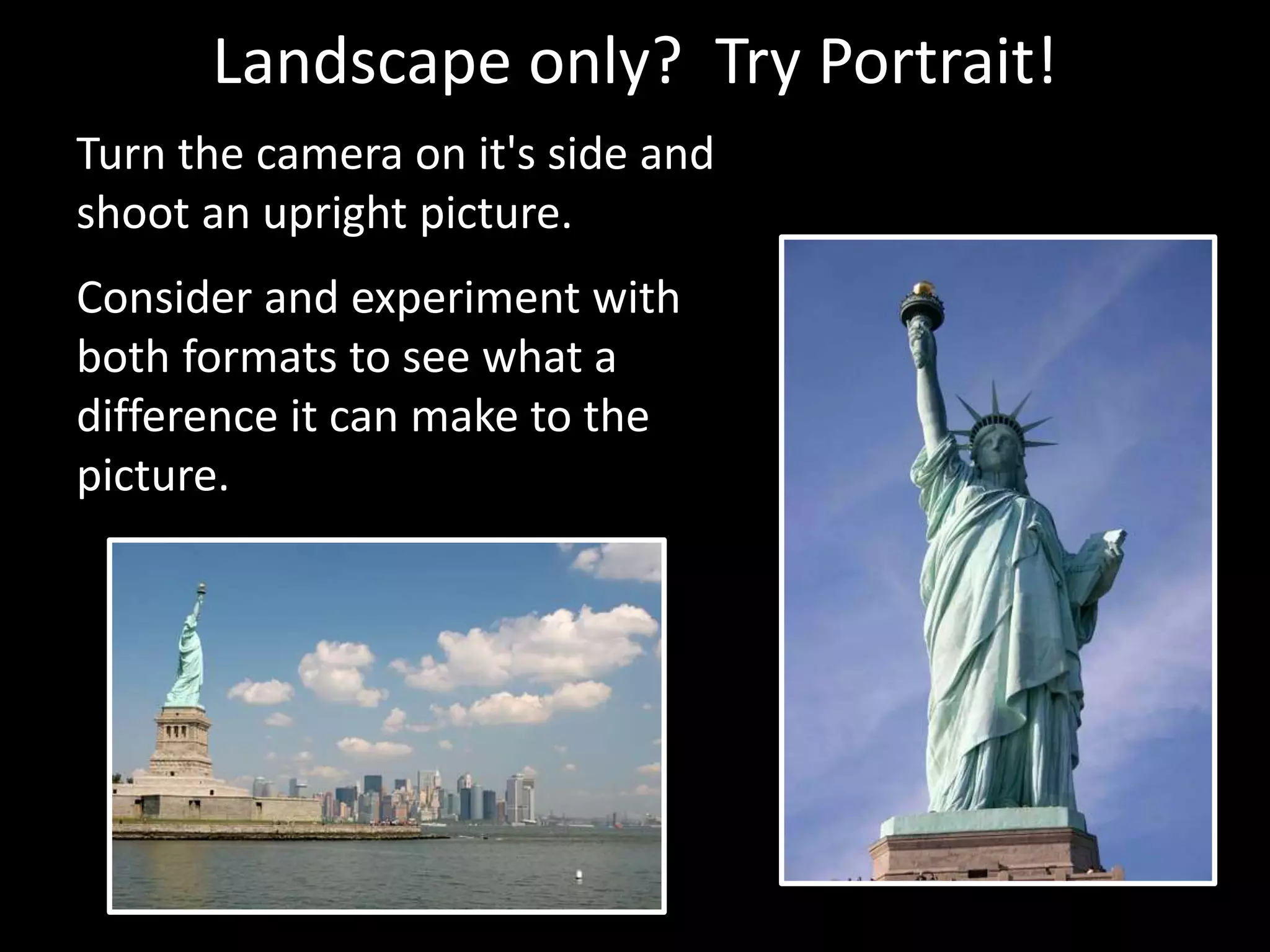 Landscape only? Try Portrait!
Turn the camera on it's side and
shoot an upright picture.
Consider and experiment with
both formats to see what a
difference it can make to the
picture.
 