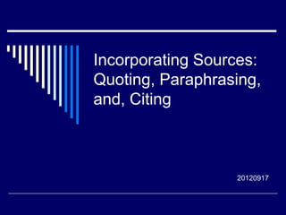Incorporating Sources:
Quoting, Paraphrasing,
and, Citing
20120917
 