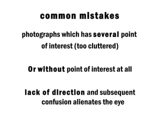 common mistakes
photographs which has several point
      of interest (too cluttered)

 Or without point of interest at all

lack of direction and subsequent
     confusion alienates the eye
 