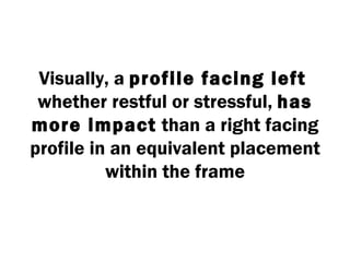 Visually, a profile facing left
 whether restful or stressful, has
more impact than a right facing
profile in an equivalent placement
          within the frame
 