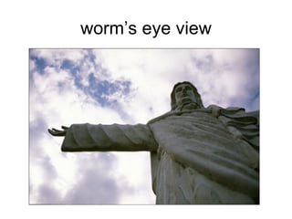 worm’s eye view
 