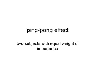 ping-pong effect

two subjects with equal weight of
          importance
 