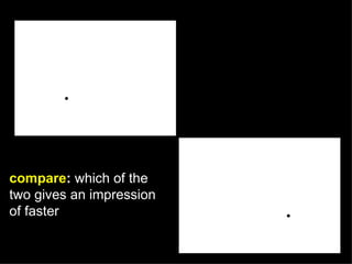 compare: which of the
two gives an impression
of faster
 