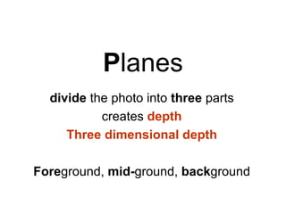 Planes
  divide the photo into three parts
           creates depth
     Three dimensional depth

Foreground, mid-ground, background
 
