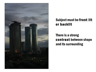 Subject must be front lit
or backlit

There is a strong
contrast between shape
and its surrounding
 