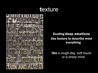 texture


     Exuding deep emotions
    Use texture to describe most
              everything


    like a rough day, soft touch
            or a sharp mind
 