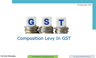 Composition Levy In GST
CA Amit Bhutada ALL ABOUT COMPOSITION LEVYA N Bhutada & CO. Chartered Accountant
19 September 2016
 