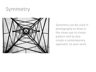 Symmetry
Symmetry can be used in
photography to draw in
the views eye to create
pattern and to also
create a contemporary
approach to your work.

 