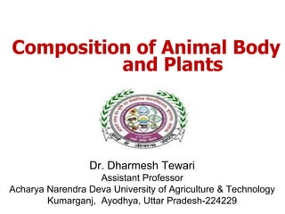 Composition of Animal Body
and Plants
Dr. Dharmesh Tewari
Assistant Professor
Acharya Narendra Deva University of Agriculture & Technology
Kumarganj, Ayodhya, Uttar Pradesh-224229
 