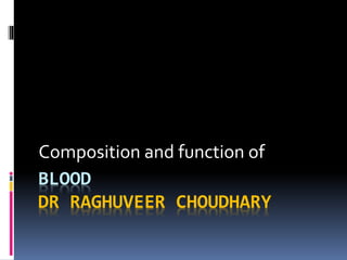 BLOOD
DR RAGHUVEER CHOUDHARY
Composition and function of
 
