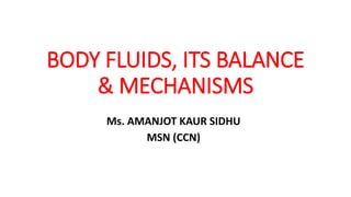 BODY FLUIDS, ITS BALANCE
& MECHANISMS
Ms. AMANJOT KAUR SIDHU
MSN (CCN)
 