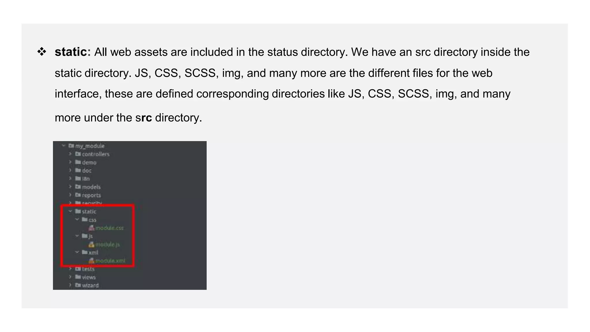  static: All web assets are included in the status directory. We have an src directory inside the
static directory. JS, CSS, SCSS, img, and many more are the different files for the web
interface, these are defined corresponding directories like JS, CSS, SCSS, img, and many
more under the src directory.
 