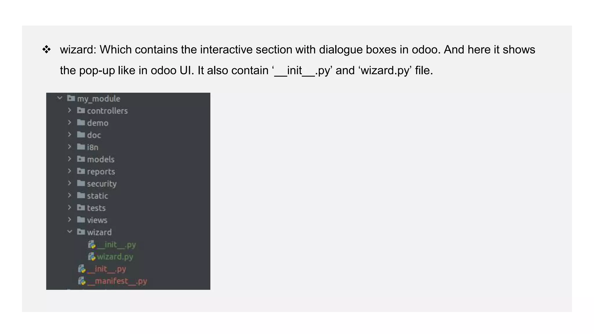  wizard: Which contains the interactive section with dialogue boxes in odoo. And here it shows
the pop-up like in odoo UI. It also contain ‘__init__.py’ and ‘wizard.py’ file.
 