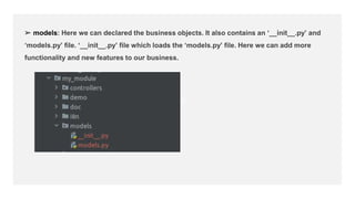 joijjjjj
➢ models: Here we can declared the business objects. It also contains an ‘__init__.py’ and
‘models.py’ file. ‘__init__.py’ file which loads the ‘models.py’ file. Here we can add more
functionality and new features to our business.
 
