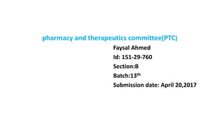 pharmacy and therapeutics committee(PTC)
Faysal Ahmed
Id: 151-29-760
Section:B
Batch:13th
Submission date: April 20,2017
 