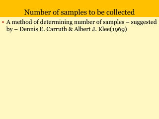 Number of samples to be collected
 A method of determining number of samples – suggested
by – Dennis E. Carruth & Albert J. Klee(1969)
 