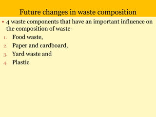 Future changes in waste composition
 4 waste components that have an important influence on
the composition of waste-
1. Food waste,
2. Paper and cardboard,
3. Yard waste and
4. Plastic
 
