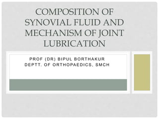 P R O F ( D R ) B I P U L B O RT H A K U R
D E P T T. O F O RT H O PA E D I C S , S M C H
COMPOSITION OF
SYNOVIAL FLUID AND
MECHANISM OF JOINT
LUBRICATION
 