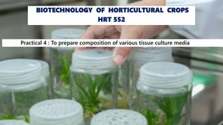 Practical 4 : To prepare composition of various tissue culture media
BIOTECHNOLOGY OF HORTICULTURAL CROPS
HRT 552
 