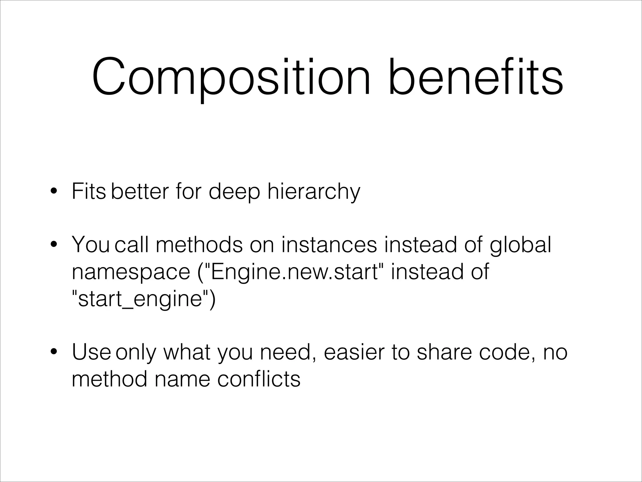 Composition beneﬁts
• Fits better for deep hierarchy
• You call methods on instances instead of global
namespace ("Engine.new.start" instead of
"start_engine")
• Use only what you need, easier to share code, no
method name conﬂicts
 