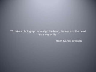“ To take a photograph is to align the head, the eye and the heart.  It's a way of life. ” 				~ Henri Cartier-Bresson 