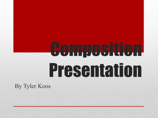 Composition
            Presentation
By Tyler Koos
 