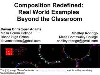 Composition Redefined:  Real World Examples  Beyond the Classroom The (cc) image &quot;Trane&quot; uploaded to  Flickr by Abstract Machine  was found by searching &quot;composition redefined&quot; Devon Christoper Adams Mesa Comm College Basha High School [email_address] Shelley Rodrigo Mesa Community College [email_address] 