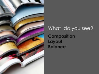 What do you see?
Composition
Layout
Balance
 