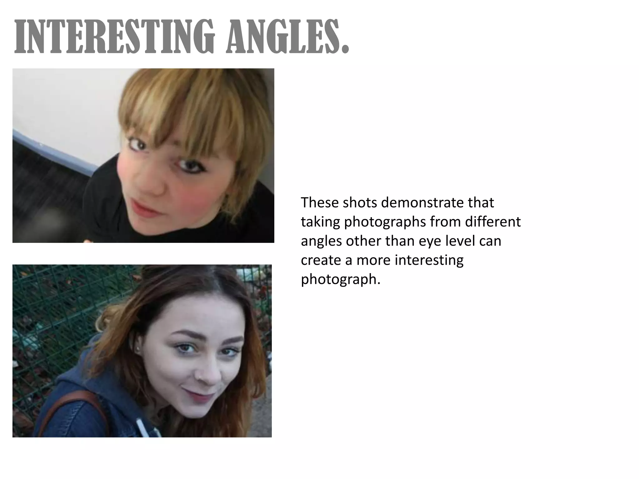 INTERESTING ANGLES.


                These shots demonstrate that
                taking photographs from different
                angles other than eye level can
                create a more interesting
                photograph.
 