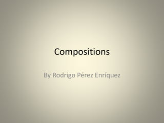 Compositions 
By Rodrigo Pérez Enríquez 
 