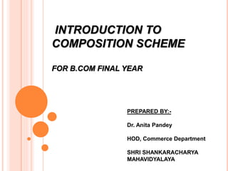 INTRODUCTION TO
COMPOSITION SCHEME
FOR B.COM FINAL YEAR
PREPARED BY:-
Dr. Anita Pandey
HOD, Commerce Department
SHRI SHANKARACHARYA
MAHAVIDYALAYA
 