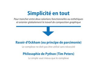 Simplicité en tout
Pour trancher entre deux solutions fonctionnelles ou esthétiques
et orienter globalement le travail de composition graphique
Rasoir d’Ockham (ou principe de parcimonie)
Le complexe ne doit pas être utilisé sans nécessité
Philosophie de Python (Tim Peters)
Le simple vaut mieux que le complexe
 