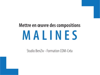 Studio BenZiv - Formation COM-Créa
Mettre en œuvre des compositions
M A L I N E S
 
