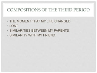 COMPOSITIONS OF THE THIRD PERIOD
• THE MOMENT THAT MY LIFE CHANGED
• LOST
• SIMILARITIES BETWEEN MY PARENTS
• SIMILARITY WITH MY FRIEND
 