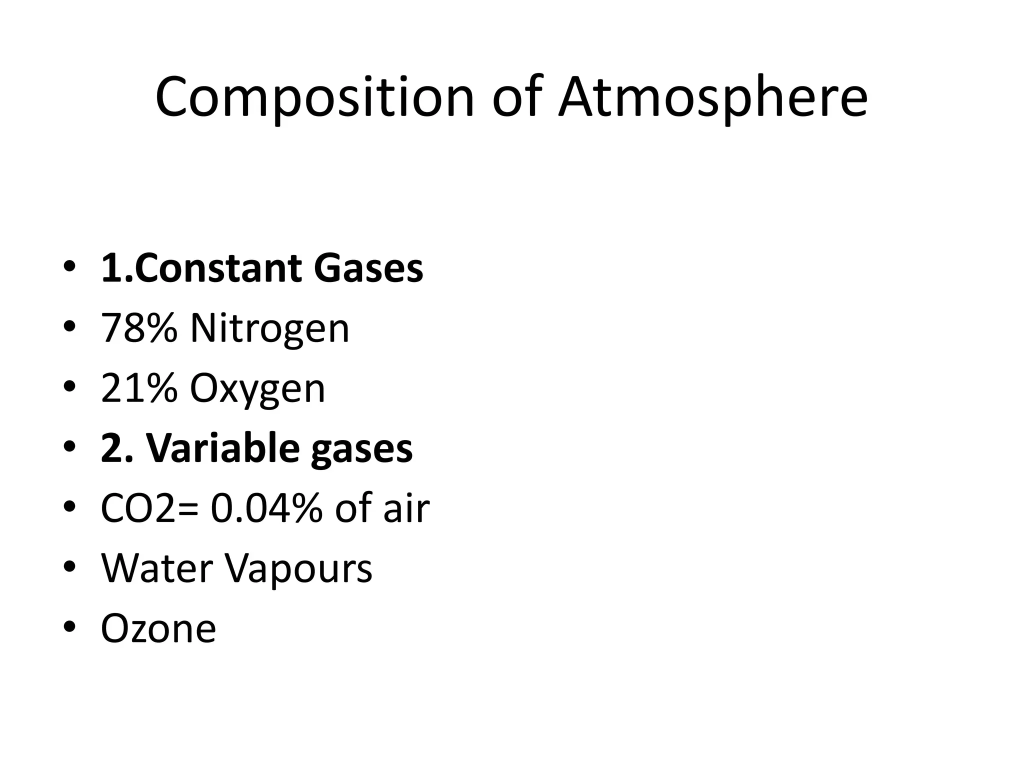 Composition of Atmosphere
• 1.Constant Gases
• 78% Nitrogen
• 21% Oxygen
• 2. Variable gases
• CO2= 0.04% of air
• Water Vapours
• Ozone