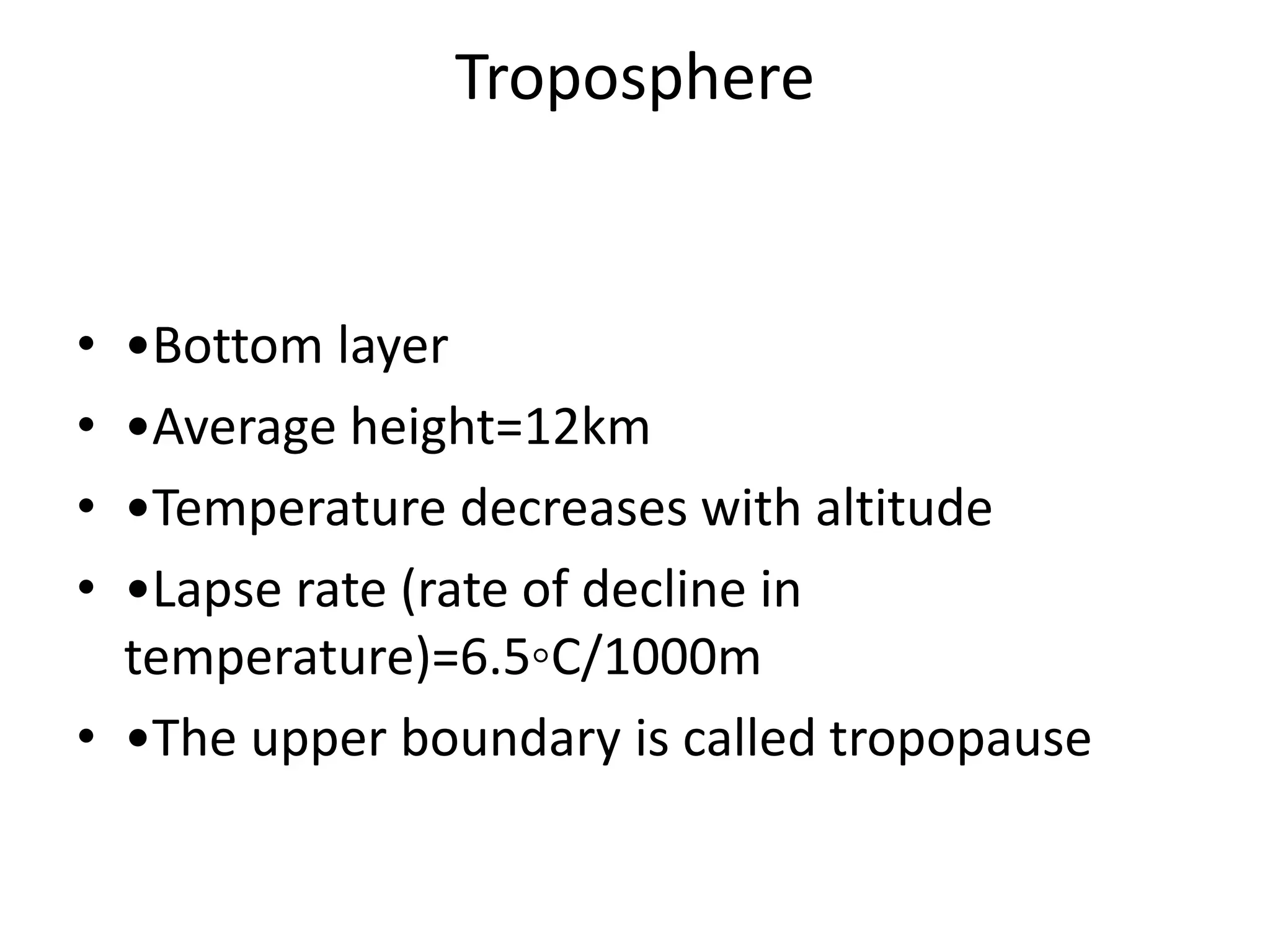 Troposphere
• •Bottom layer
• •Average height=12km
• •Temperature decreases with altitude
• •Lapse rate (rate of decline in
temperature)=6.5◦C/1000m
• •The upper boundary is called tropopause