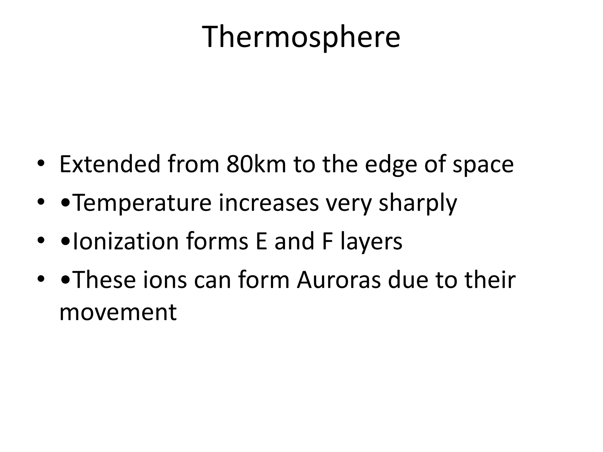 Thermosphere
• Extended from 80km to the edge of space
• •Temperature increases very sharply
• •Ionization forms E and F layers
• •These ions can form Auroras due to their
movement