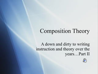 Composition Theory A down and dirty to writing instruction and theory over the years…Part II 
