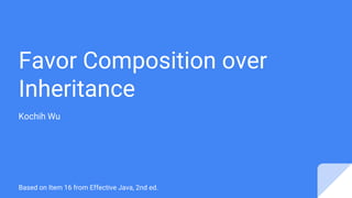 Favor Composition over
Inheritance
Kochih Wu
Based on Item 16 from Effective Java, 2nd ed.
 