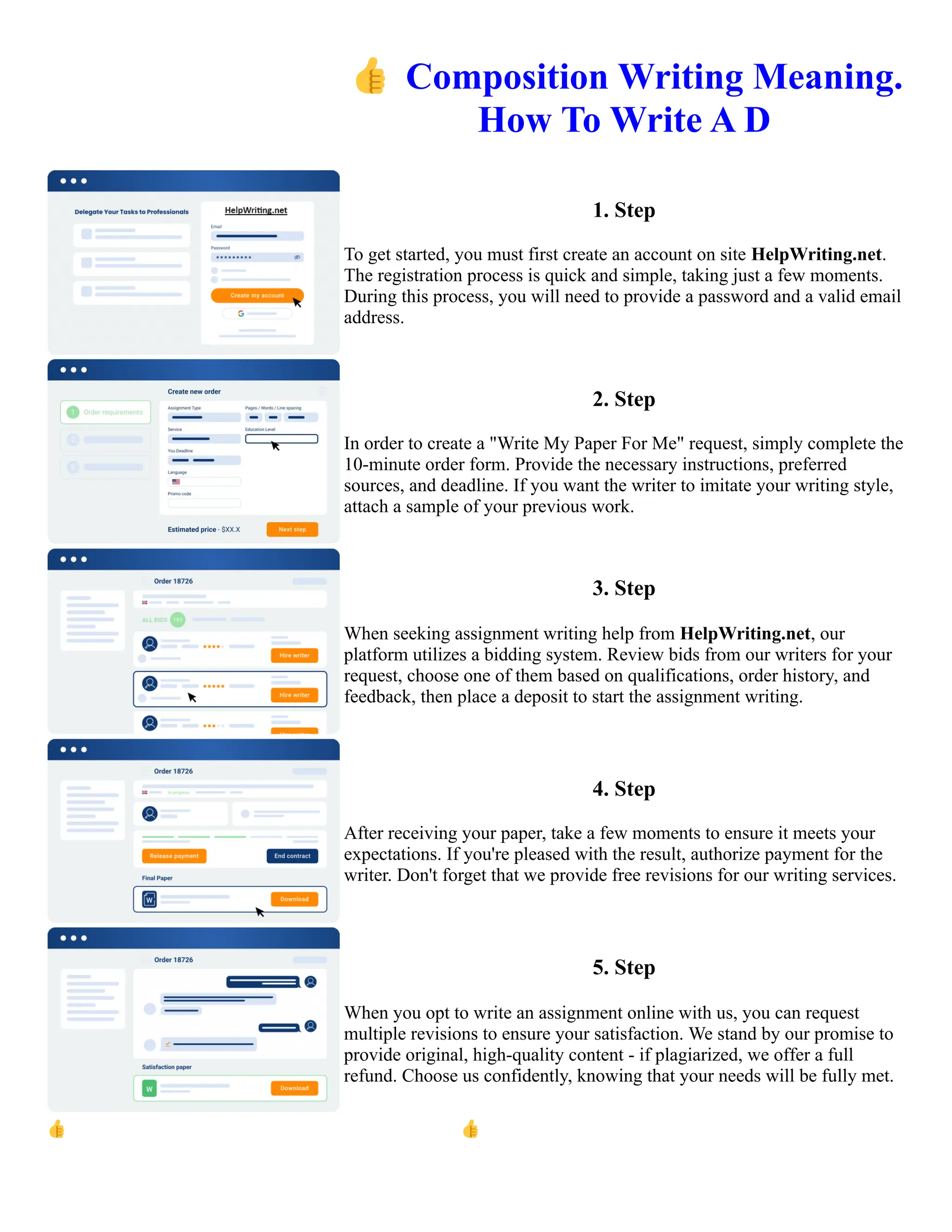 👍Composition Writing Meaning.
How To Write A D
1. Step
To get started, you must first create an account on site HelpWriting.net.
The registration process is quick and simple, taking just a few moments.
During this process, you will need to provide a password and a valid email
address.
2. Step
In order to create a "Write My Paper For Me" request, simply complete the
10-minute order form. Provide the necessary instructions, preferred
sources, and deadline. If you want the writer to imitate your writing style,
attach a sample of your previous work.
3. Step
When seeking assignment writing help from HelpWriting.net, our
platform utilizes a bidding system. Review bids from our writers for your
request, choose one of them based on qualifications, order history, and
feedback, then place a deposit to start the assignment writing.
4. Step
After receiving your paper, take a few moments to ensure it meets your
expectations. If you're pleased with the result, authorize payment for the
writer. Don't forget that we provide free revisions for our writing services.
5. Step
When you opt to write an assignment online with us, you can request
multiple revisions to ensure your satisfaction. We stand by our promise to
provide original, high-quality content - if plagiarized, we offer a full
refund. Choose us confidently, knowing that your needs will be fully met.
👍Composition Writing Meaning. How To Write A D 👍Composition Writing Meaning. How To Write A D
 