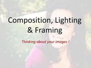 Composition, Lighting
& Framing
Thinking about your images !

 