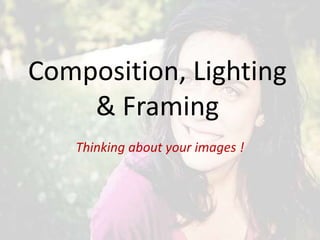Composition, Lighting
& Framing
Thinking about your images !
 
