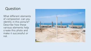 Question
What different elements
of composition can you
identify in this picture?
Describe how these
various elements help
create this photo and
make it successful or
not.
 