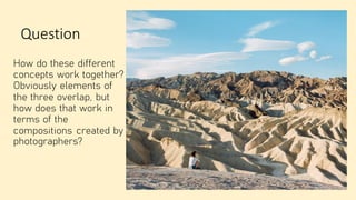 Question
How do these different
concepts work together?
Obviously elements of
the three overlap, but
how does that work in
terms of the
compositions created by
photographers?
 