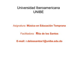 Universidad Iberoamericana
UNIBE
Asignatura: Música en Educación Temprana
Facilitadora: Rita de los Santos
E-mail: r.delossantos1@unibe.edu.do
 