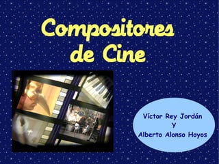 Compositores
  de Cine


         Víctor Rey Jordán
                  Y
        Alberto Alonso Hoyos
 