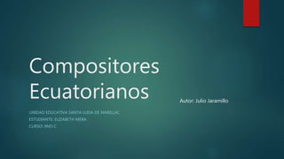 Compositores
Ecuatorianos
UNIDAD EDUCATIVA SANTA LUISA DE MARILLAC
ESTUDIANTE: ELIZABETH MERA
CURSO: 9NO C
Autor: Julio Jaramillo
 