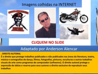 Imagens colhidas na INTERNET




                              CLIQUEM NO SLIDE
                   Adaptado por Anderson Alencar
. DIREITO AUTORAL
É o direito que protege trabalhos publicados e não publicados nas áreas da literatura, teatro,
música e coreografias de dança, filmes, fotografias, pinturas, esculturas e outros trabalhos
visuais de arte como programas de computador (softwares). O direito autoral protege a
expressão de idéias e reserva para seus autores o direito exclusivo de reproduzir seus
trabalhos
 